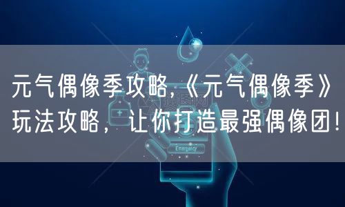 元气偶像季攻略,《元气偶像季》玩法攻略，让你打造最强偶像团！