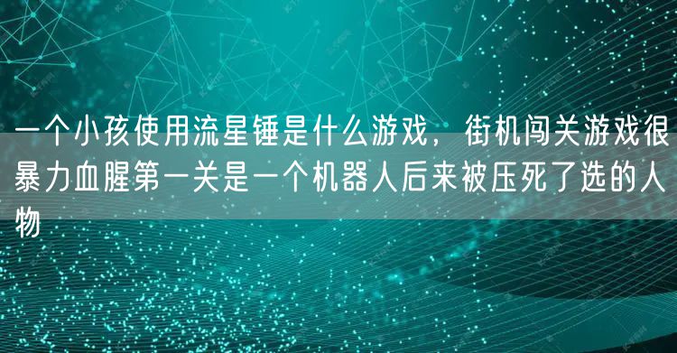 一个小孩使用流星锤是什么游戏,街机闯关游戏很暴力血腥第一关是一个机器人后来被压死了选的人物