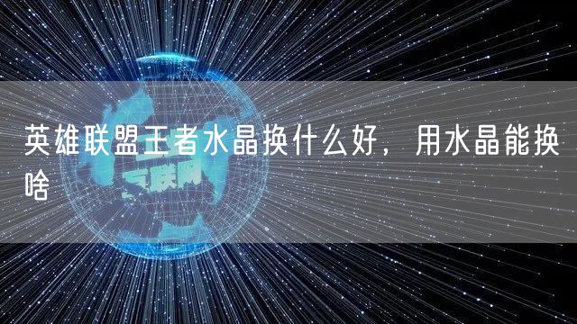英雄联盟王者水晶换什么好，用水晶能换啥