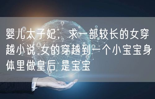婴儿太子妃,求一部较长的女穿越小说 女的穿越到一个小宝宝身体里做皇后 是宝宝