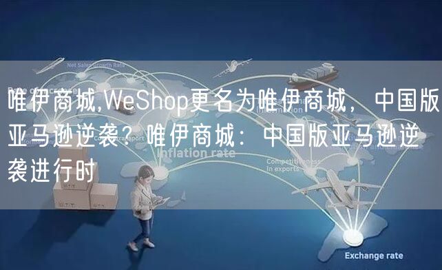 唯伊商城,WeShop更名为唯伊商城，中国版亚马逊逆袭？唯伊商城：中国版亚马逊逆袭进行时