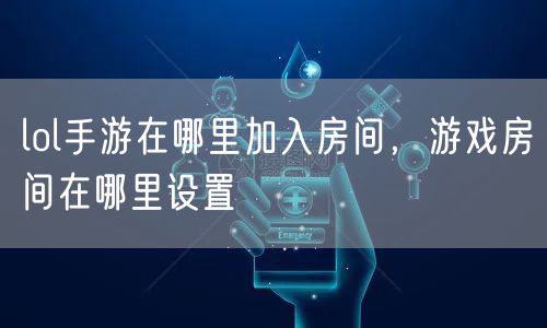 lol手游在哪里加入房间，游戏房间在哪里设置