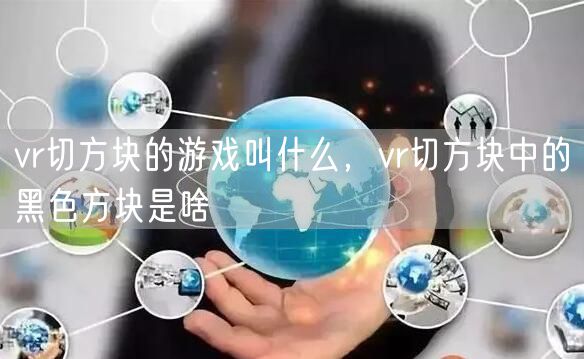 vr切方块的游戏叫什么，vr切方块中的黑色方块是啥