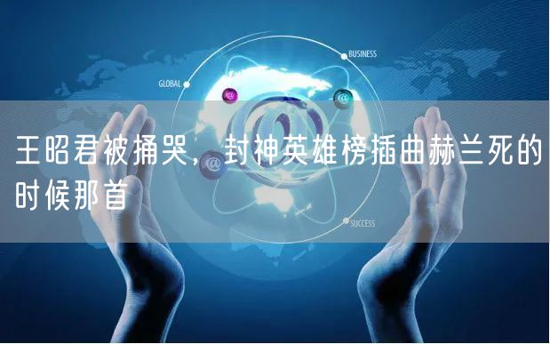 王昭君被捅哭，封神英雄榜插曲赫兰死的时候那首