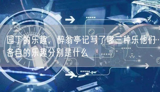 园丁的乐趣，醉翁亭记写了哪三种乐他们各自的乐趣分别是什么