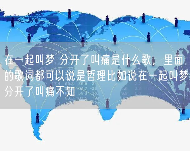 在一起叫梦 分开了叫痛是什么歌,里面的歌词都可以说是哲理比如说在一起叫梦分开了叫痛不知