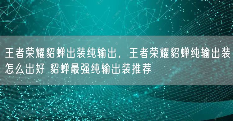 王者荣耀貂蝉出装纯输出，王者荣耀貂蝉纯输出装怎么出好 貂蝉最强纯输出装推荐