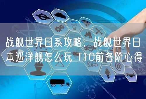 战舰世界日系攻略,战舰世界日本巡洋舰怎么玩 T10前各阶心得