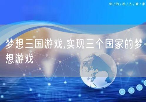 梦想三国游戏,实现三个国家的梦想游戏