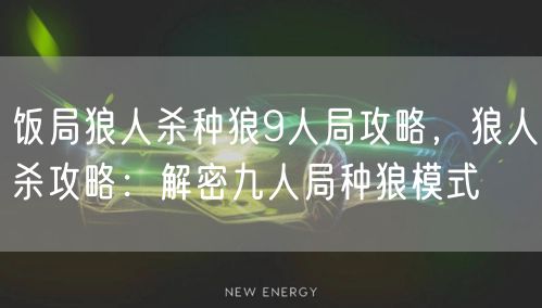 饭局狼人杀种狼9人局攻略,狼人杀攻略:解密九人局种狼模式