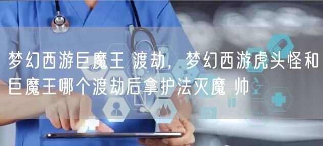 梦幻西游巨魔王 渡劫，梦幻西游虎头怪和巨魔王哪个渡劫后拿护法灭魔 帅