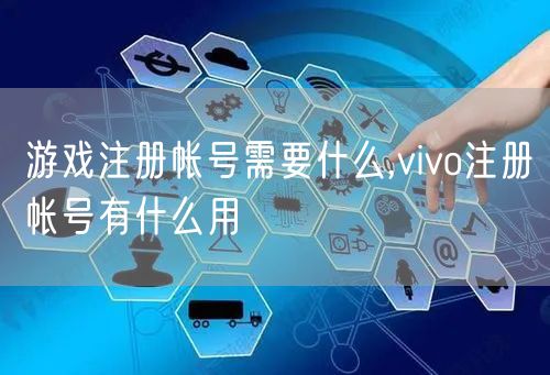 游戏注册帐号需要什么,vivo注册帐号有什么用