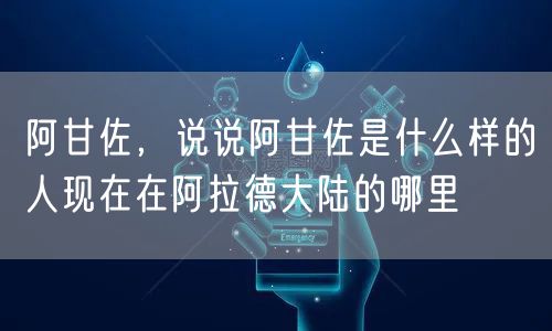 阿甘佐，说说阿甘佐是什么样的人现在在阿拉德大陆的哪里
