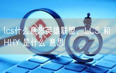 lcs什么意思英雄联盟，LCS 和 HHY 是什么 意思