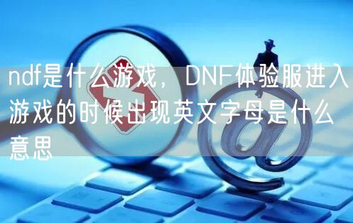 ndf是什么游戏，DNF体验服进入游戏的时候出现英文字母是什么意思
