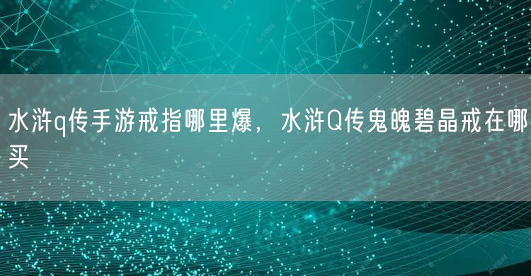水浒q传手游戒指哪里爆，水浒Q传鬼魄碧晶戒在哪买
