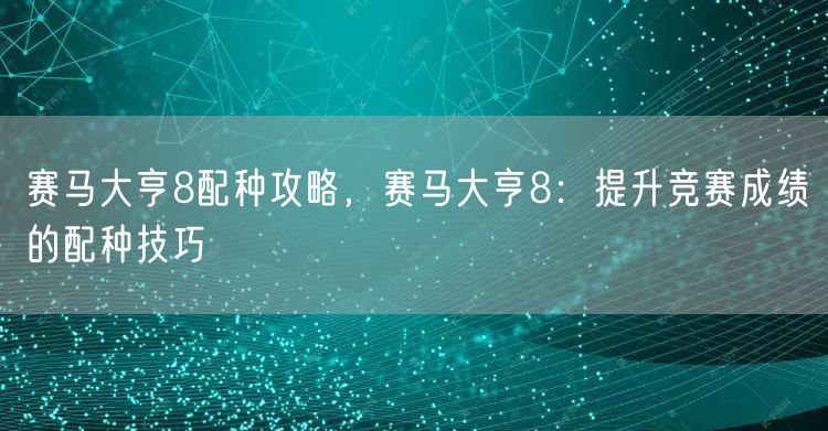 赛马大亨8配种攻略，赛马大亨8：提升竞赛成绩的配种技巧