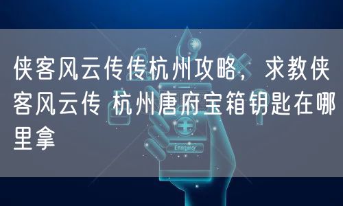 侠客风云传传杭州攻略，求教侠客风云传 杭州唐府宝箱钥匙在哪里拿