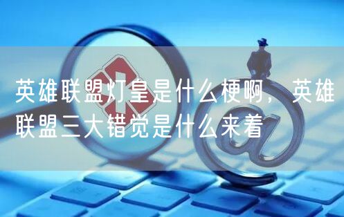 英雄联盟灯皇是什么梗啊,英雄联盟三大错觉是什么来着