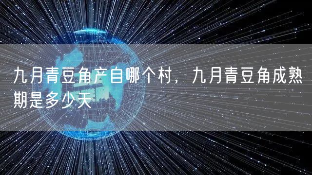 九月青豆角产自哪个村，九月青豆角成熟期是多少天