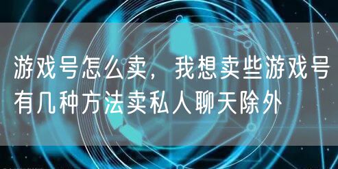 游戏号怎么卖，我想卖些游戏号有几种方法卖私人聊天除外