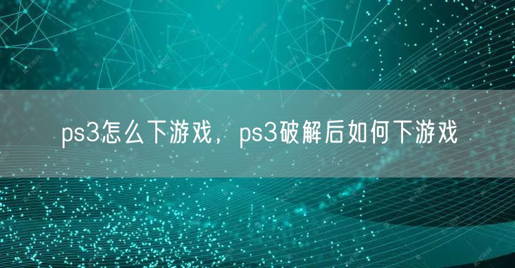 ps3怎么下游戏，ps3破解后如何下游戏