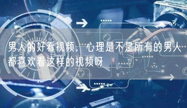 男人的好看视频，心理是不是所有的男人都喜欢看这样的视频呀