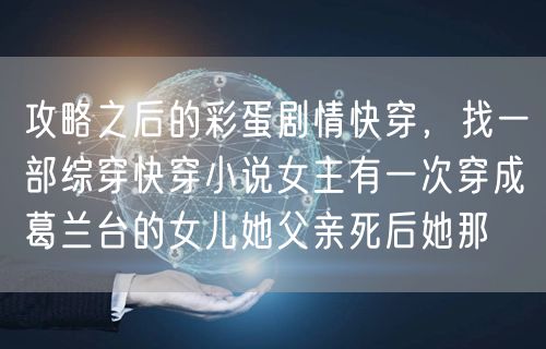 攻略之后的彩蛋剧情快穿，找一部综穿快穿小说女主有一次穿成葛兰台的女儿她父亲死后她那
