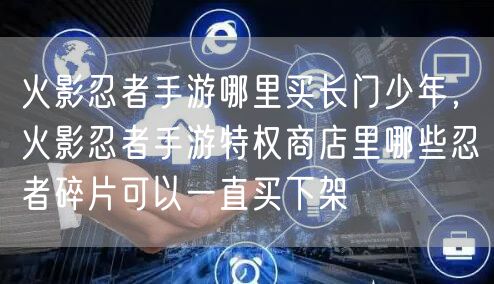 火影忍者手游哪里买长门少年，火影忍者手游特权商店里哪些忍者碎片可以一直买下架