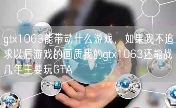 gtx1063能带动什么游戏，如果我不追求以后游戏的画质我的gtx1063还能战几年主要玩GTA