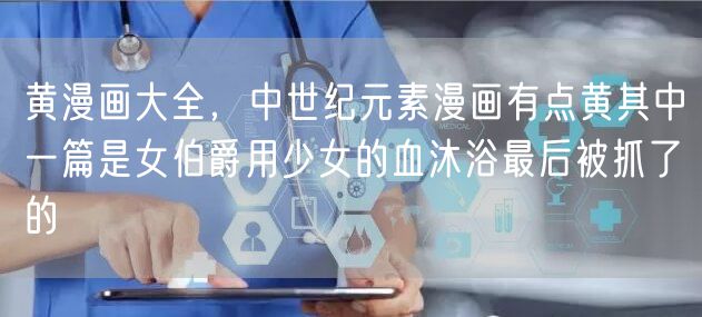 黄漫画大全，中世纪元素漫画有点黄其中一篇是女伯爵用少女的血沐浴最后被抓了的