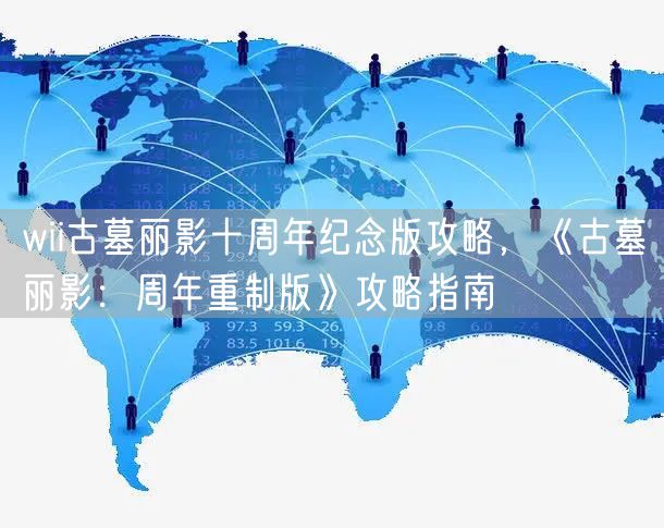 wii古墓丽影十周年纪念版攻略，《古墓丽影：周年重制版》攻略指南