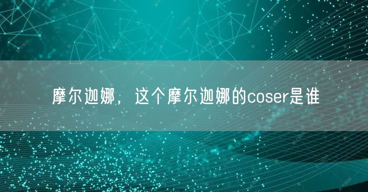 摩尔迦娜，这个摩尔迦娜的coser是谁