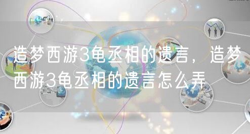 造梦西游3龟丞相的遗言，造梦西游3龟丞相的遗言怎么弄
