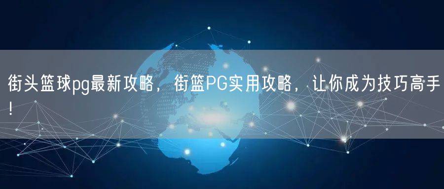 街头篮球pg最新攻略，街篮PG实用攻略，让你成为技巧高手！