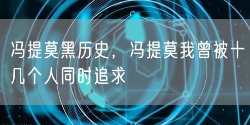 冯提莫黑历史，冯提莫我曾被十几个人同时追求