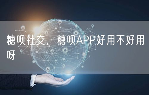 糖呗社交,糖呗APP好用不好用呀