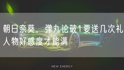 朝日奈葵，弹丸论破1要送几次礼人物好感度才能满