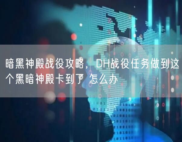 暗黑神殿战役攻略，DH战役任务做到这个黑暗神殿卡到了 怎么办