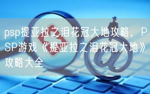 psp提亚拉之泪花冠大地攻略，PSP游戏《提亚拉之泪花冠大地》攻略大全