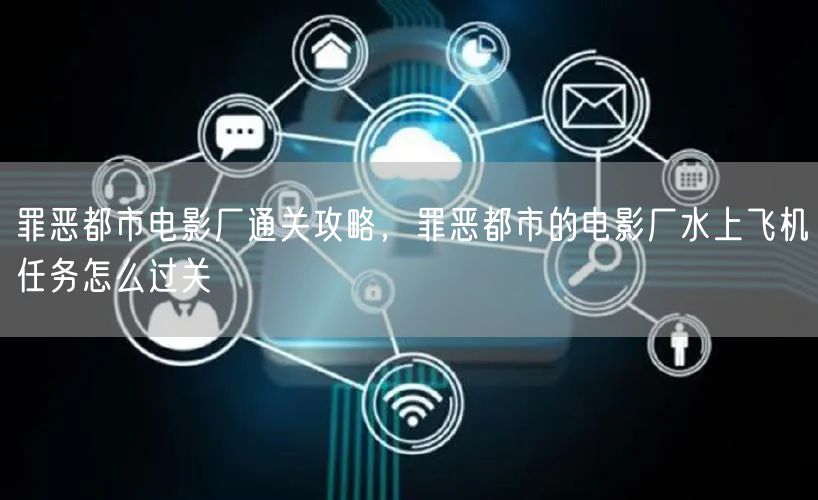 罪恶都市电影厂通关攻略，罪恶都市的电影厂水上飞机任务怎么过关