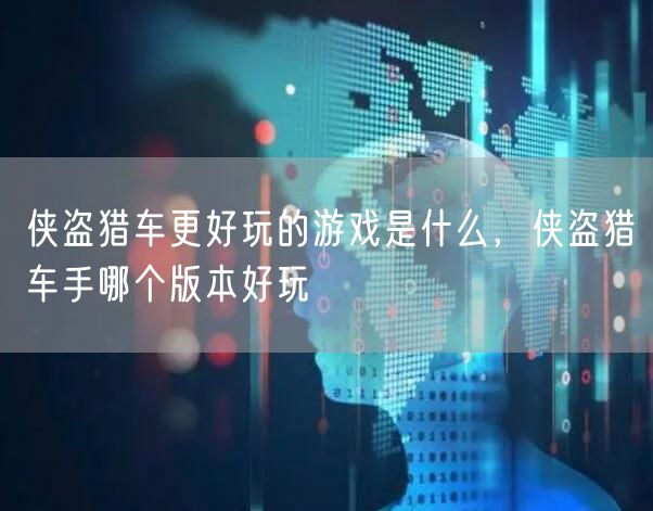 侠盗猎车更好玩的游戏是什么,侠盗猎车手哪个版本好玩