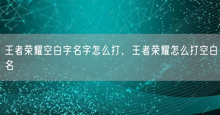 王者荣耀空白字名字怎么打，王者荣耀怎么打空白名