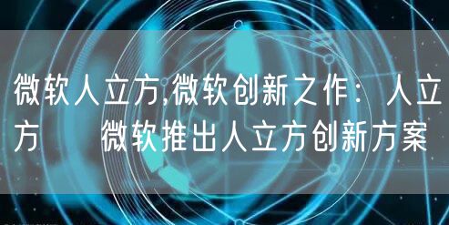 微软人立方,微软创新之作：人立方 → 微软推出人立方创新方案
