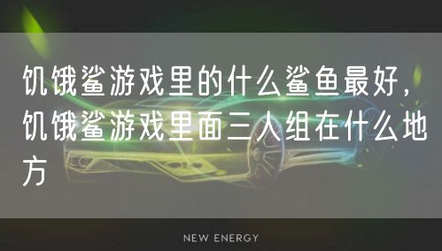 饥饿鲨游戏里的什么鲨鱼最好，饥饿鲨游戏里面三人组在什么地方
