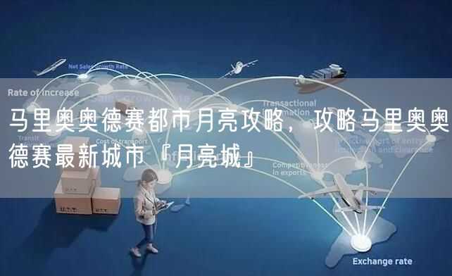 马里奥奥德赛都市月亮攻略,攻略马里奥奥德赛最新城市『月亮城』