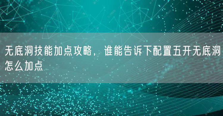 无底洞技能加点攻略，谁能告诉下配置五开无底洞怎么加点