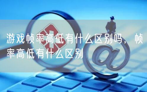 游戏帧率高低有什么区别吗，帧率高低有什么区别