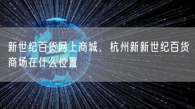 新世纪百货网上商城，杭州新新世纪百货商场在什么位置