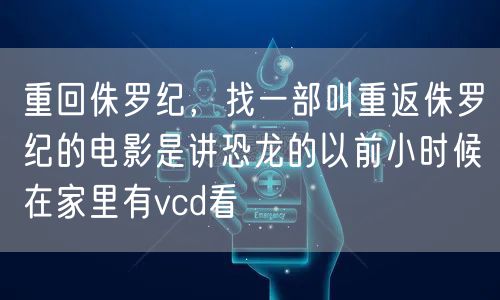 重回侏罗纪,找一部叫重返侏罗纪的电影是讲恐龙的以前小时候在家里有vcd看